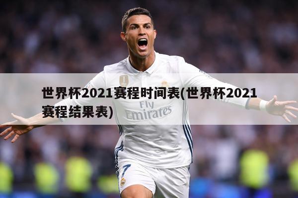 世界杯2021赛程时间表(世界杯2021赛程结果表)