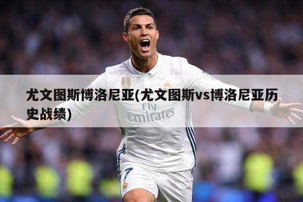 尤文图斯博洛尼亚(尤文图斯vs博洛尼亚历史战绩)