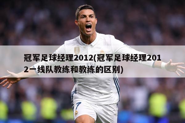 冠军足球经理2012(冠军足球经理2012一线队教练和教练的区别)
