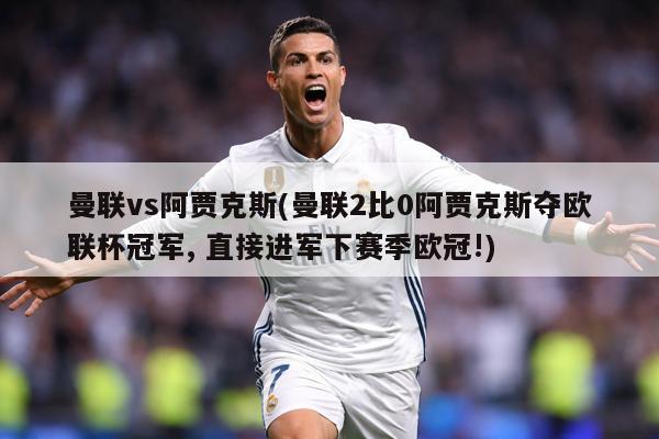 曼联vs阿贾克斯(曼联2比0阿贾克斯夺欧联杯冠军, 直接进军下赛季欧冠!)