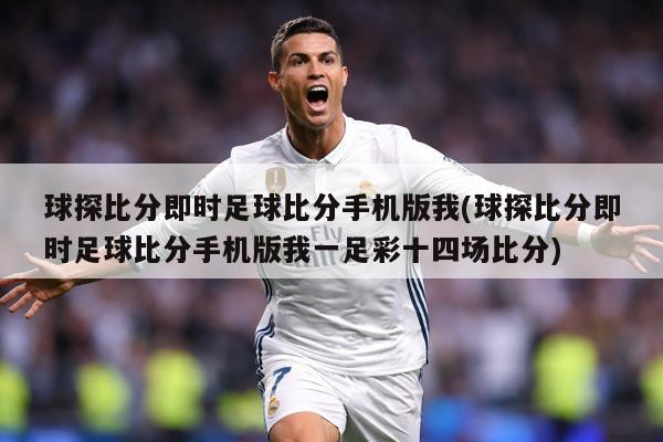 球探比分即时足球比分手机版我(球探比分即时足球比分手机版我一足彩十四场比分)