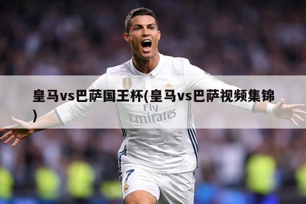 皇马vs巴萨国王杯(皇马vs巴萨视频集锦)