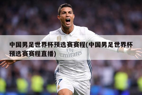 中国男足世界杯预选赛赛程(中国男足世界杯预选赛赛程直播)