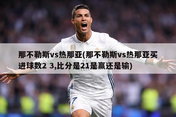 那不勒斯vs热那亚(那不勒斯vs热那亚买进球数2 3,比分是21是赢还是输)