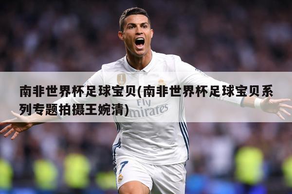 南非世界杯足球宝贝(南非世界杯足球宝贝系列专题拍摄王婉清)