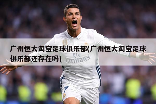 广州恒大淘宝足球俱乐部(广州恒大淘宝足球俱乐部还存在吗)