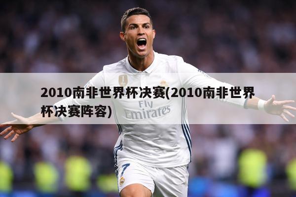 2010南非世界杯决赛(2010南非世界杯决赛阵容)