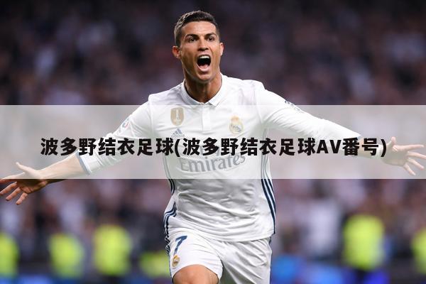 波多野结衣足球(波多野结衣足球AV番号)