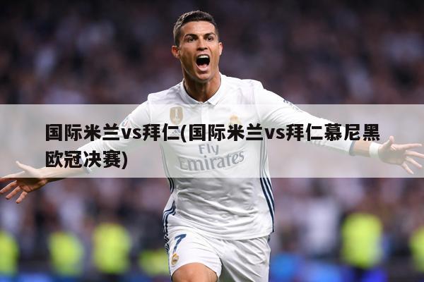 国际米兰vs拜仁(国际米兰vs拜仁慕尼黑欧冠决赛)