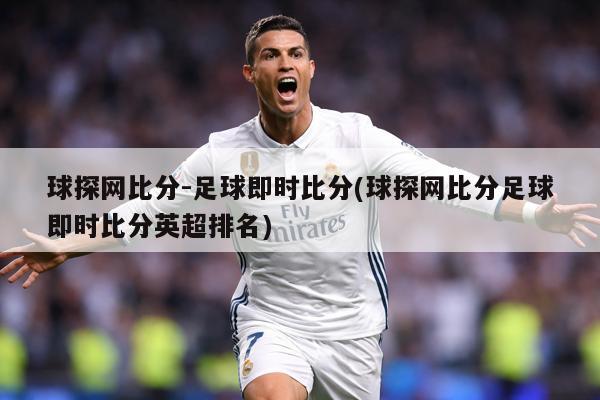 球探网比分-足球即时比分(球探网比分足球即时比分英超排名)