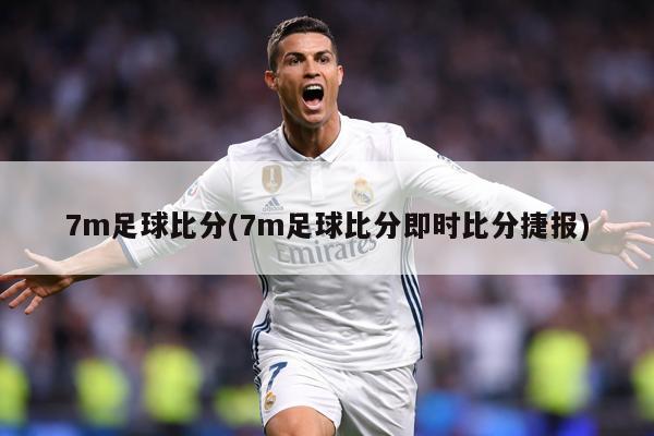 7m足球比分(7m足球比分即时比分捷报)