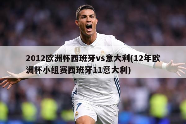2012欧洲杯西班牙vs意大利(12年欧洲杯小组赛西班牙11意大利)
