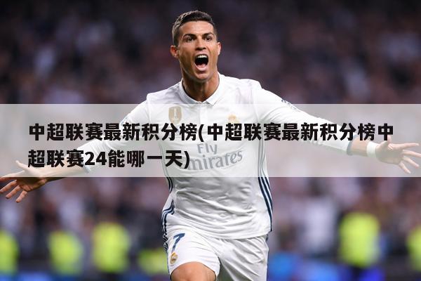 中超联赛最新积分榜(中超联赛最新积分榜中超联赛24能哪一天)