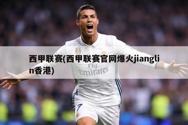 西甲联赛(西甲联赛官网爆火jianglin香港)