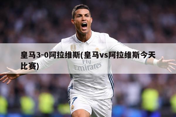 皇马3-0阿拉维斯(皇马vs阿拉维斯今天比赛)