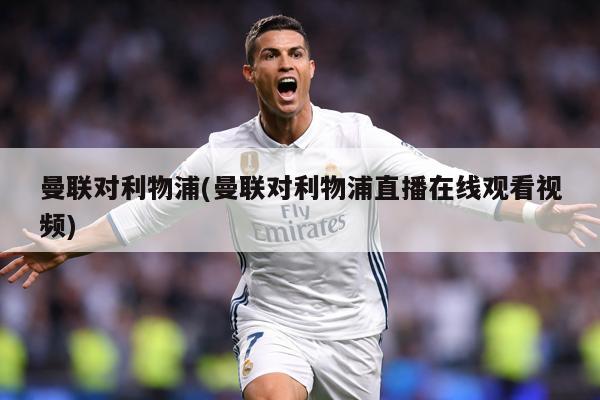 曼联对利物浦(曼联对利物浦直播在线观看视频)