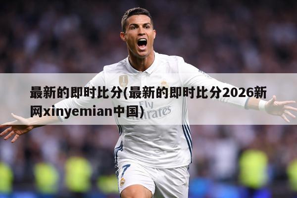 最新的即时比分(最新的即时比分2026新网xinyemian中国)