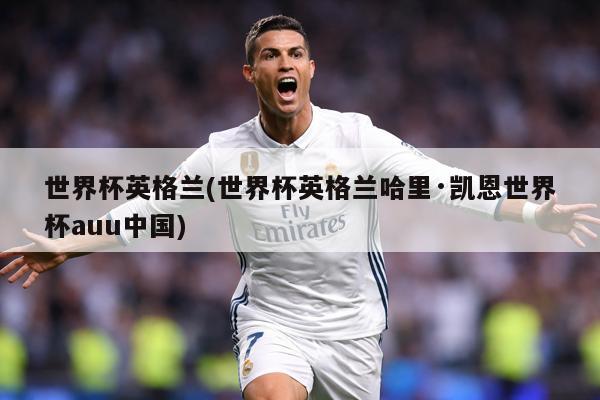 世界杯英格兰(世界杯英格兰哈里·凯恩世界杯auu中国)