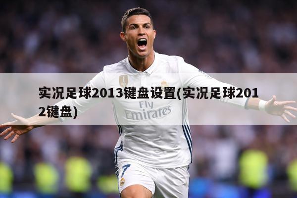 实况足球2013键盘设置(实况足球2012键盘)