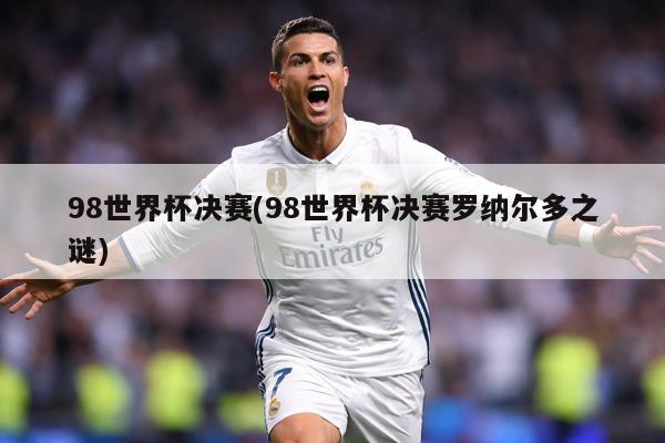 98世界杯决赛(98世界杯决赛罗纳尔多之谜)