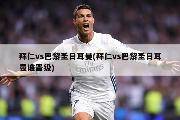 拜仁vs巴黎圣日耳曼(拜仁vs巴黎圣日耳曼谁晋级)